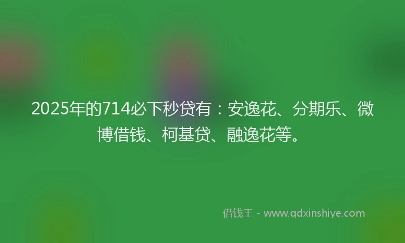 2025年的714必下秒贷有：安逸花、分期乐、微博借钱、柯基贷、融逸花等。