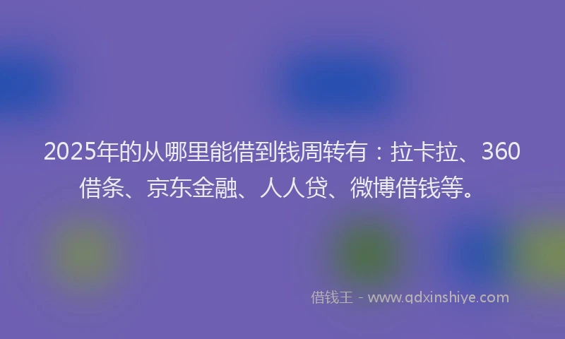 2025年的从哪里能借到钱周转有：拉卡拉、360借条、京东金融、人人贷、微博借钱等。