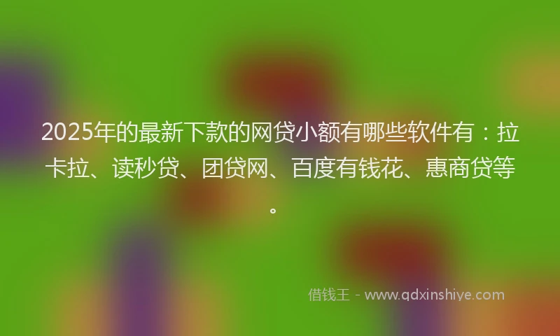 2025年的最新下款的网贷小额有哪些软件有：拉卡拉、读秒贷、团贷网、百度有钱花、惠商贷等。