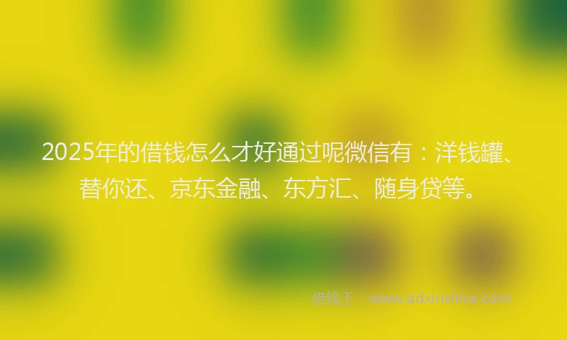 2025年的借钱怎么才好通过呢微信有：洋钱罐、替你还、京东金融、东方汇、随身贷等。