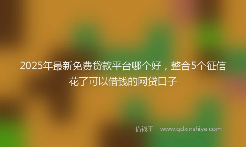 2025年最新免费贷款平台哪个好，整合5个征信花了可以借钱的网贷口子