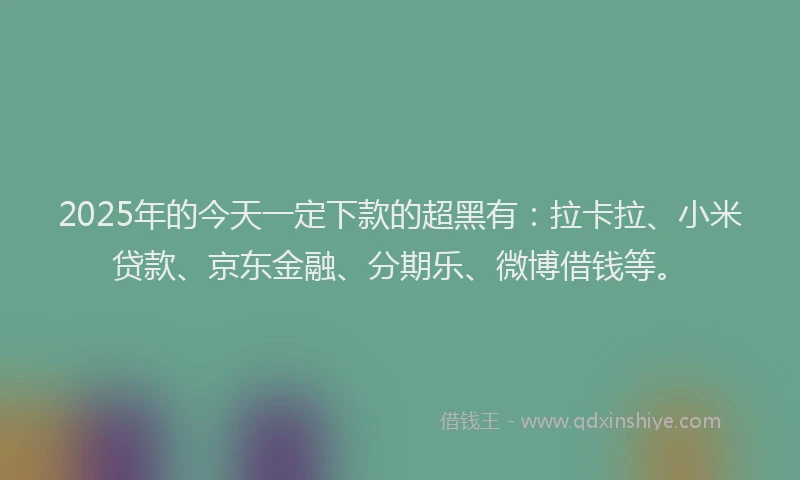 2025年的今天一定下款的超黑有：拉卡拉、小米贷款、京东金融、分期乐、微博借钱等。