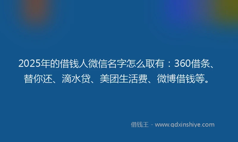 2025年的借钱人微信名字怎么取有：360借条、替你还、滴水贷、美团生活费、微博借钱等。
