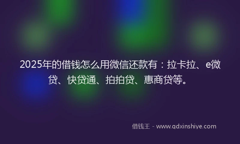 2025年的借钱怎么用微信还款有：拉卡拉、e微贷、快贷通、拍拍贷、惠商贷等。