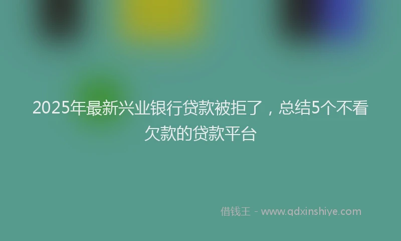 2025年最新兴业银行贷款被拒了，总结5个不看欠款的贷款平台