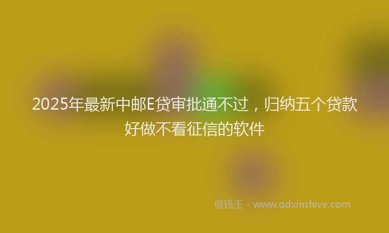 2025年最新中邮E贷审批通不过，归纳五个贷款好做不看征信的软件