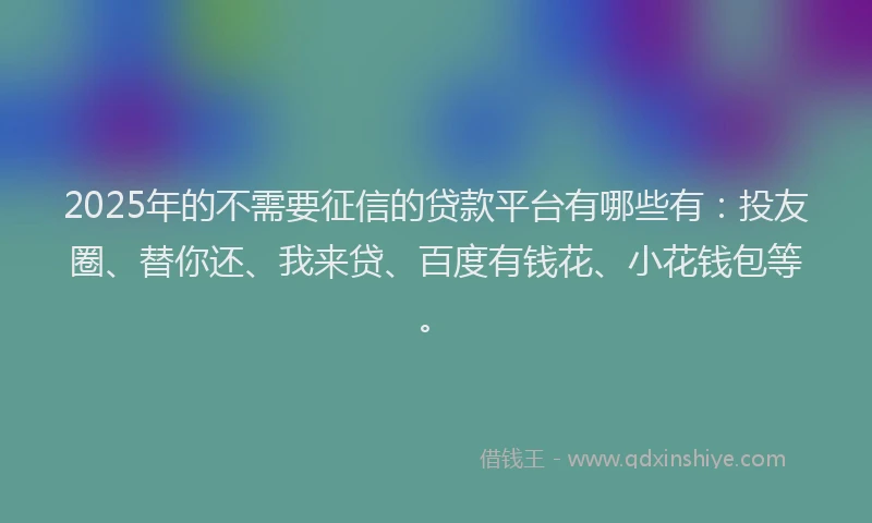 2025年的不需要征信的贷款平台有哪些有：投友圈、替你还、我来贷、百度有钱花、小花钱包等。