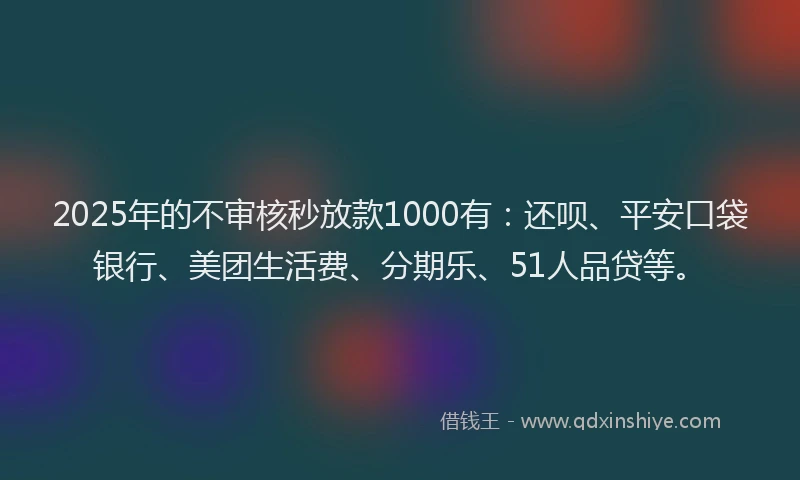 2025年的不审核秒放款1000有：还呗、平安口袋银行、美团生活费、分期乐、51人品贷等。