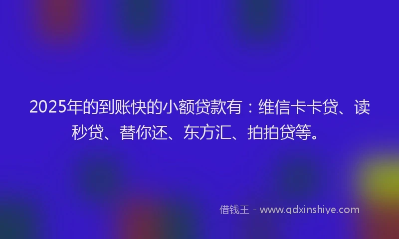 2025年的到账快的小额贷款有：维信卡卡贷、读秒贷、替你还、东方汇、拍拍贷等。