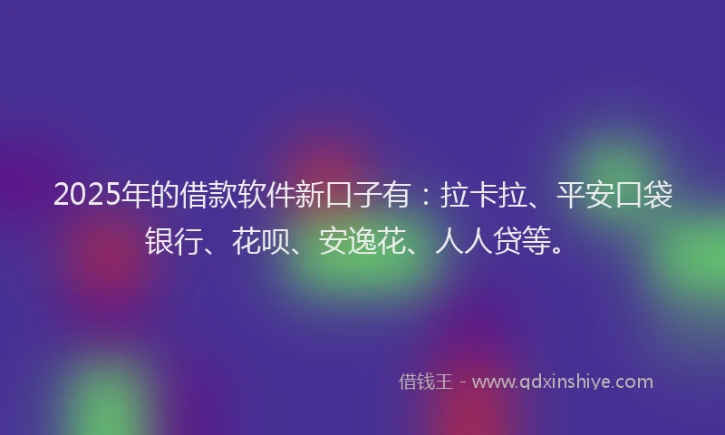 2025年的借款软件新口子有：拉卡拉、平安口袋银行、花呗、安逸花、人人贷等。