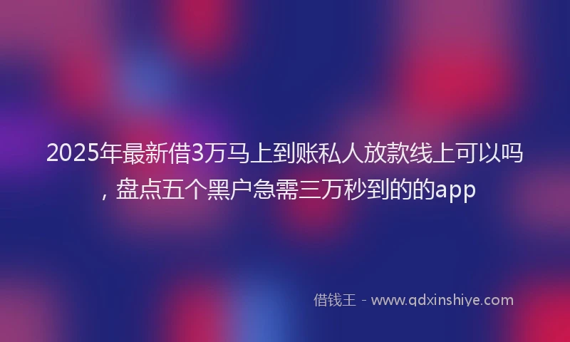 2025年最新借3万马上到账私人放款线上可以吗，盘点五个黑户急需三万秒到的的app