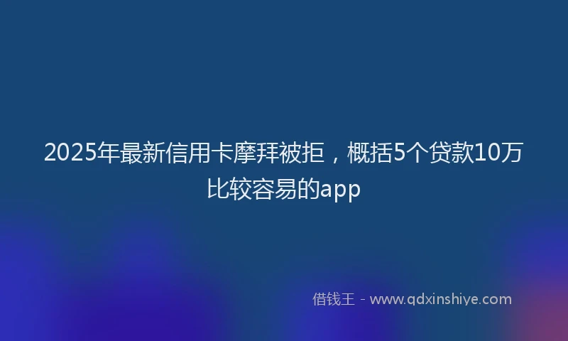 2025年最新信用卡摩拜被拒，概括5个贷款10万比较容易的app