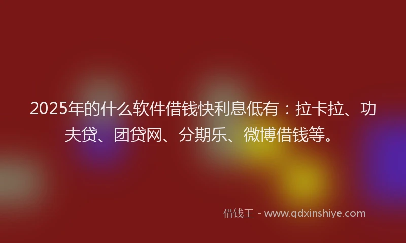 2025年的什么软件借钱快利息低有：拉卡拉、功夫贷、团贷网、分期乐、微博借钱等。