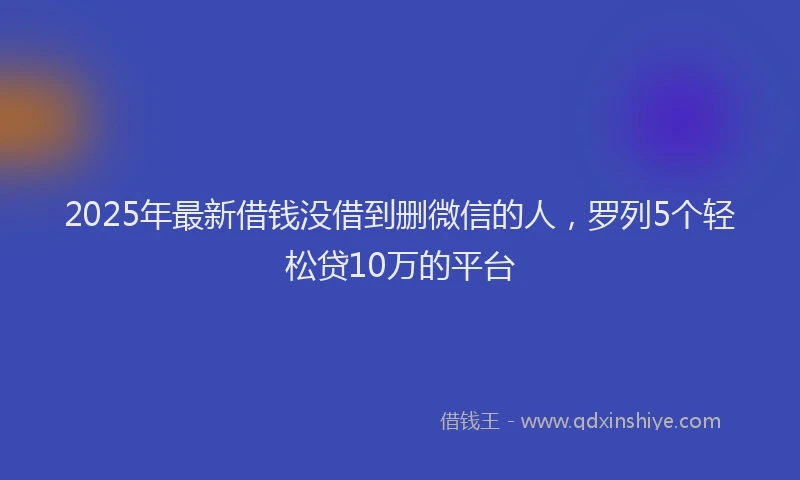 2025年最新借钱没借到删微信的人，罗列5个轻松贷10万的平台