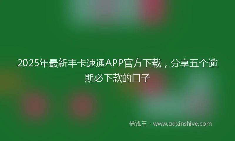 2025年最新丰卡速通APP官方下载，分享五个逾期必下款的口子