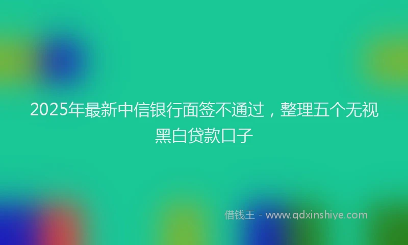 2025年最新中信银行面签不通过，整理五个无视黑白贷款口子