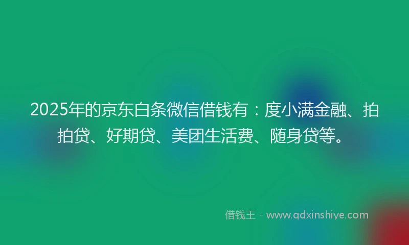 2025年的京东白条微信借钱有：度小满金融、拍拍贷、好期贷、美团生活费、随身贷等。