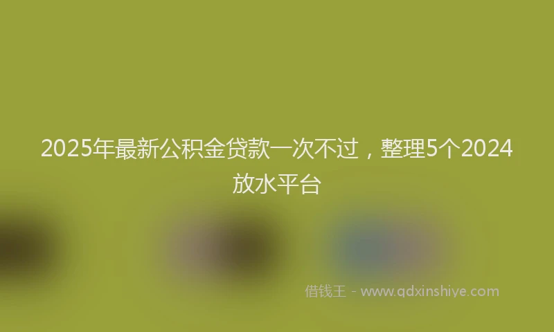2025年最新公积金贷款一次不过，整理5个2024放水平台