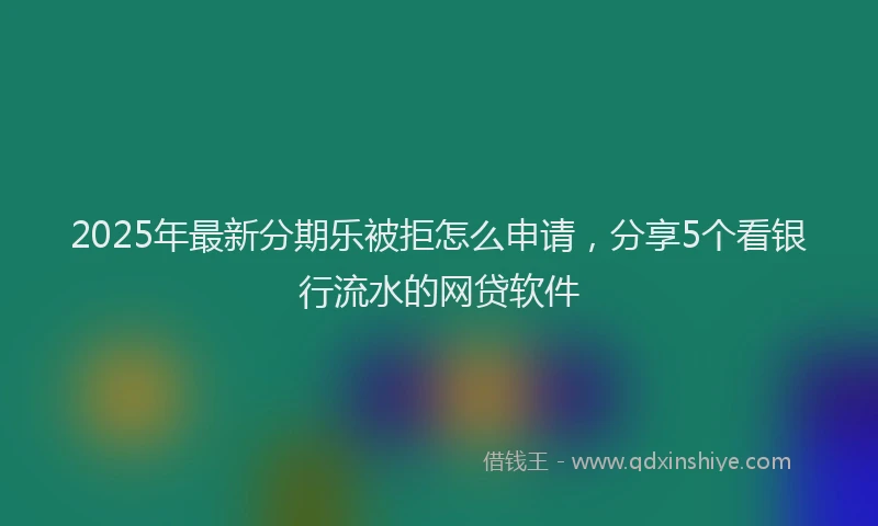 2025年最新分期乐被拒怎么申请，分享5个看银行流水的网贷软件