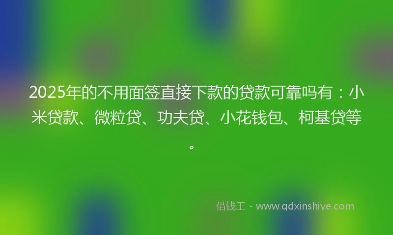2025年的不用面签直接下款的贷款可靠吗有：小米贷款、微粒贷、功夫贷、小花钱包、柯基贷等。