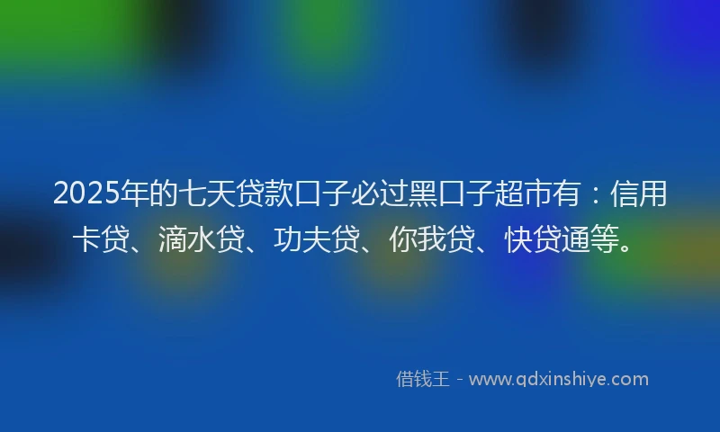 2025年的七天贷款口子必过黑口子超市有：信用卡贷、滴水贷、功夫贷、你我贷、快贷通等。