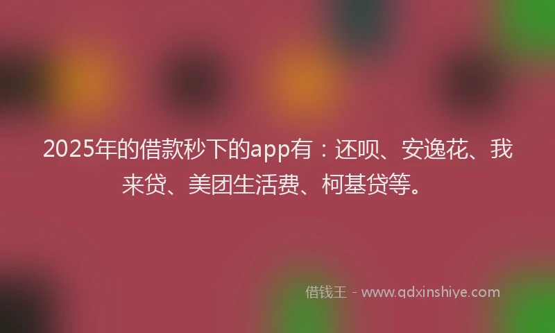 2025年的借款秒下的app有：还呗、安逸花、我来贷、美团生活费、柯基贷等。