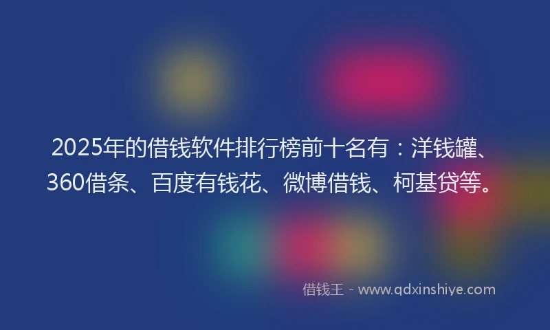 2025年的借钱软件排行榜前十名有：洋钱罐、360借条、百度有钱花、微博借钱、柯基贷等。