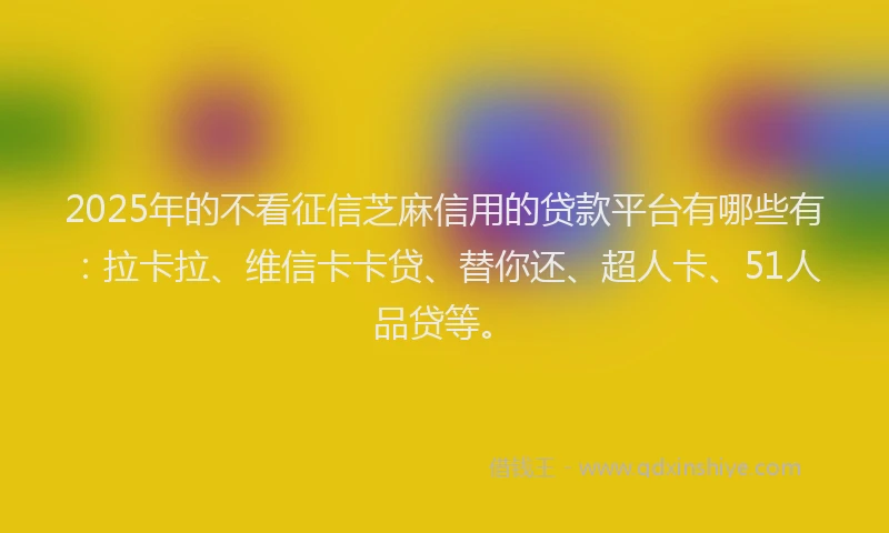2025年的不看征信芝麻信用的贷款平台有哪些有：拉卡拉、维信卡卡贷、替你还、超人卡、51人品贷等。