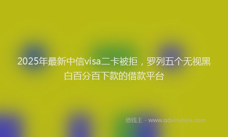 2025年最新中信visa二卡被拒，罗列五个无视黑白百分百下款的借款平台