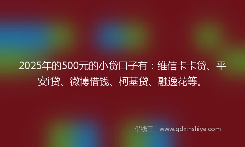 2025年的500元的小贷口子有：维信卡卡贷、平安i贷、微博借钱、柯基贷、融逸花等。