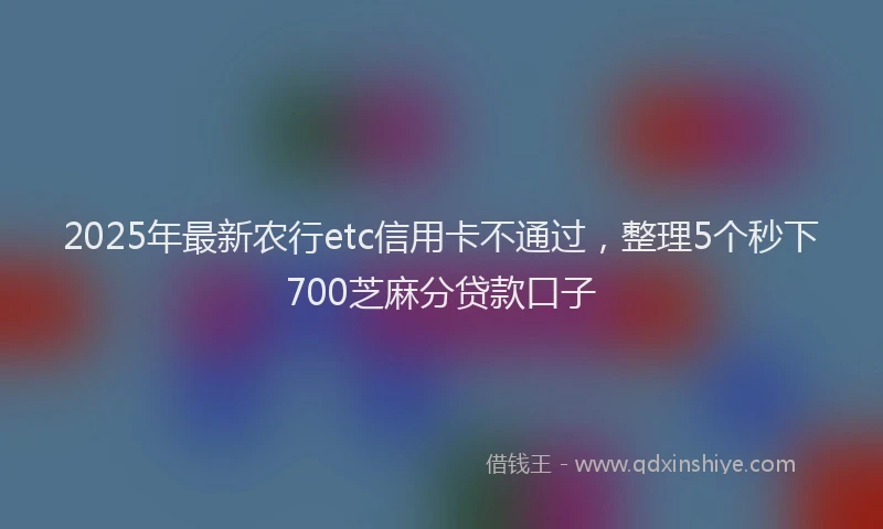 2025年最新农行etc信用卡不通过，整理5个秒下700芝麻分贷款口子