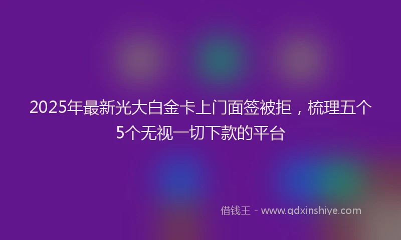 2025年最新光大白金卡上门面签被拒，梳理五个5个无视一切下款的平台