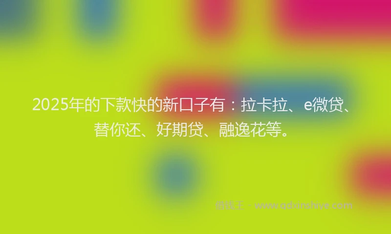 2025年的下款快的新口子有：拉卡拉、e微贷、替你还、好期贷、融逸花等。