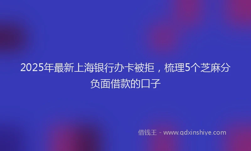 2025年最新上海银行办卡被拒，梳理5个芝麻分负面借款的口子