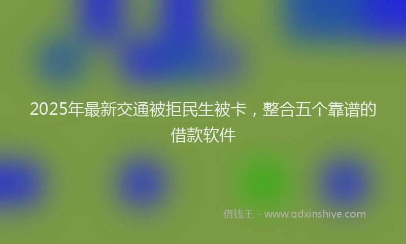 2025年最新交通被拒民生被卡，整合五个靠谱的借款软件