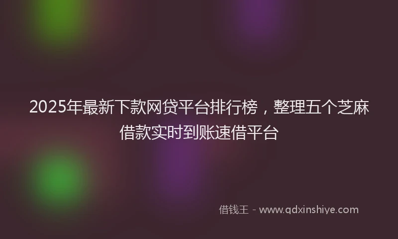 2025年最新下款网贷平台排行榜，整理五个芝麻借款实时到账速借平台