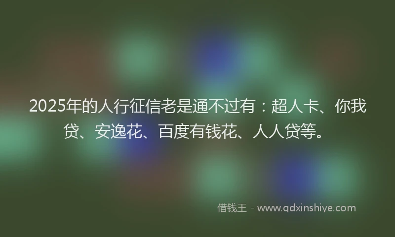 2025年的人行征信老是通不过有：超人卡、你我贷、安逸花、百度有钱花、人人贷等。