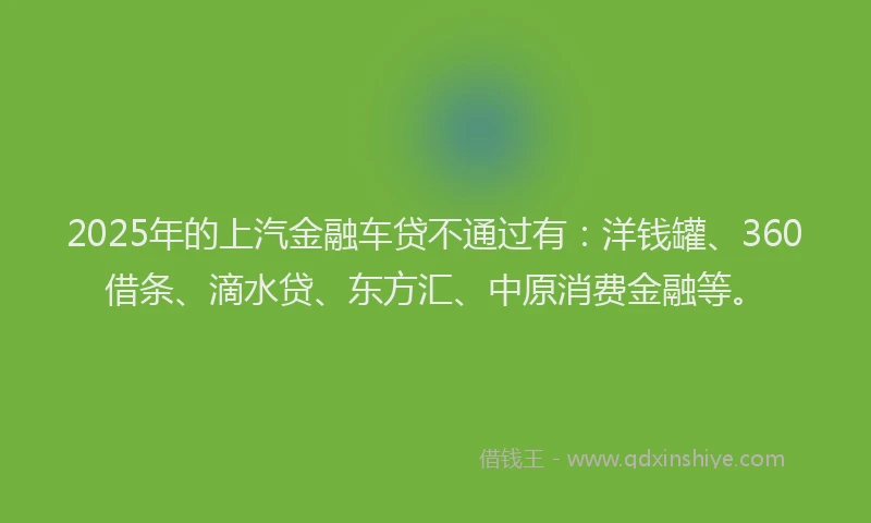 2025年的上汽金融车贷不通过有：洋钱罐、360借条、滴水贷、东方汇、中原消费金融等。