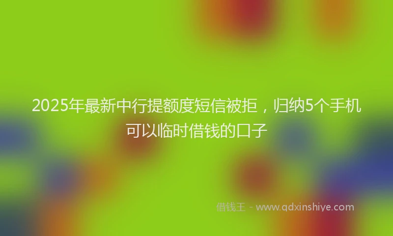2025年最新中行提额度短信被拒，归纳5个手机可以临时借钱的口子