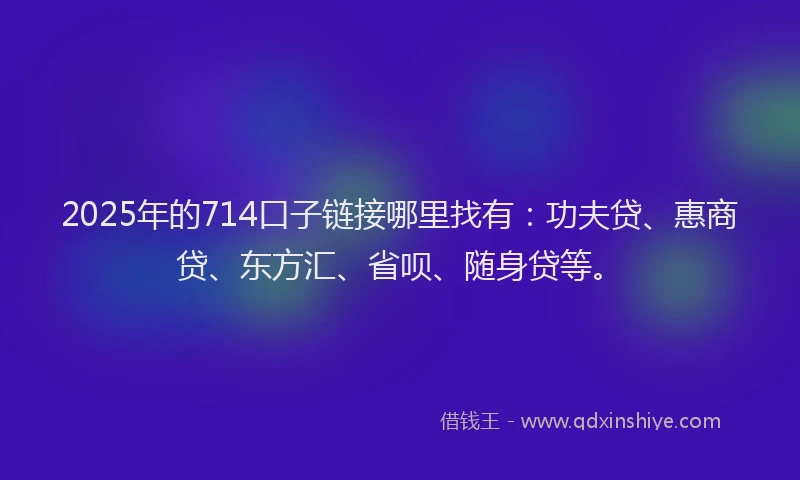 2025年的714口子链接哪里找有：功夫贷、惠商贷、东方汇、省呗、随身贷等。