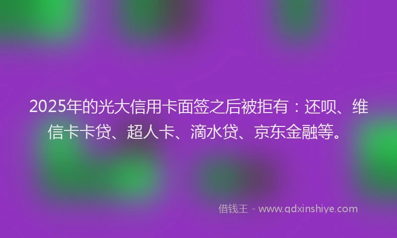 2025年的光大信用卡面签之后被拒有：还呗、维信卡卡贷、超人卡、滴水贷、京东金融等。