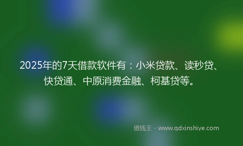 2025年的7天借款软件有：小米贷款、读秒贷、快贷通、中原消费金融、柯基贷等。