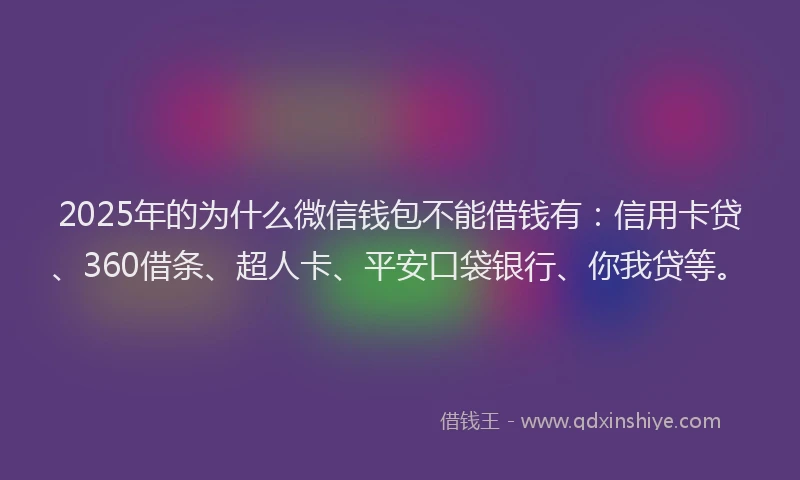 2025年的为什么微信钱包不能借钱有：信用卡贷、360借条、超人卡、平安口袋银行、你我贷等。