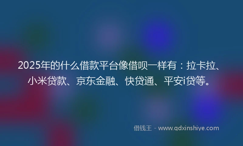 2025年的什么借款平台像借呗一样有：拉卡拉、小米贷款、京东金融、快贷通、平安i贷等。