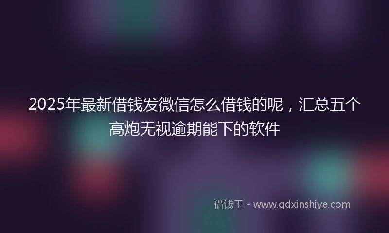 2025年最新借钱发微信怎么借钱的呢，汇总五个高炮无视逾期能下的软件