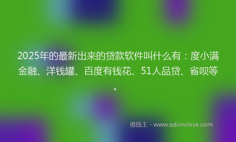 2025年的最新出来的贷款软件叫什么有：度小满金融、洋钱罐、百度有钱花、51人品贷、省呗等。