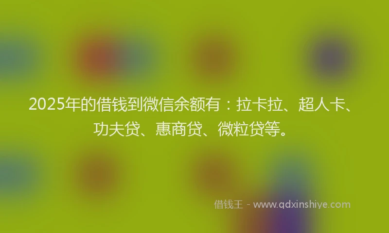 2025年的借钱到微信余额有：拉卡拉、超人卡、功夫贷、惠商贷、微粒贷等。