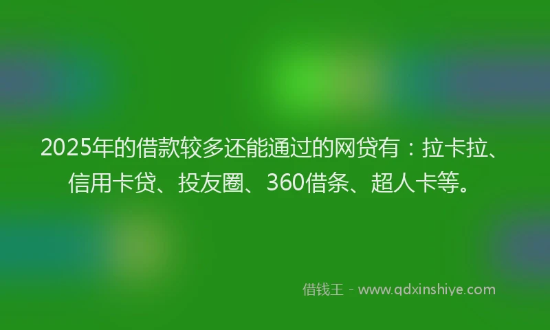 2025年的借款较多还能通过的网贷有：拉卡拉、信用卡贷、投友圈、360借条、超人卡等。
