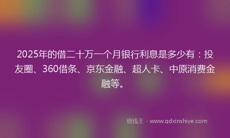 2025年的借二十万一个月银行利息是多少有：投友圈、360借条、京东金融、超人卡、中原消费金融等。