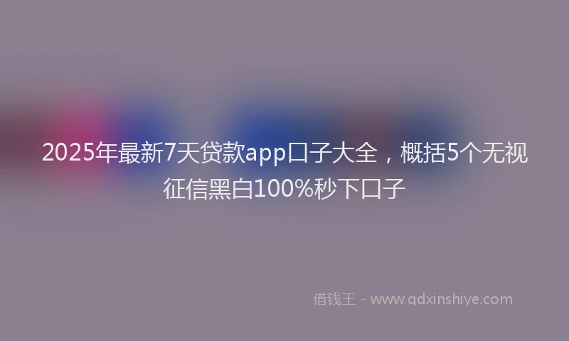 2025年最新7天贷款app口子大全，概括5个无视征信黑白100%秒下口子
